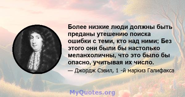 Более низкие люди должны быть преданы утешению поиска ошибки с теми, кто над ними; Без этого они были бы настолько меланхоличны, что это было бы опасно, учитывая их число.