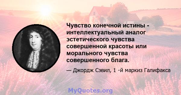 Чувство конечной истины - интеллектуальный аналог эстетического чувства совершенной красоты или морального чувства совершенного блага.