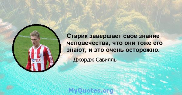 Старик завершает свое знание человечества, что они тоже его знают, и это очень осторожно.