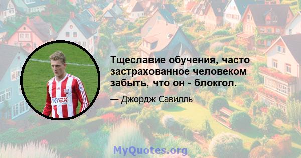 Тщеславие обучения, часто застрахованное человеком забыть, что он - блокгол.