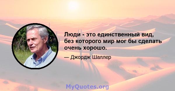 Люди - это единственный вид, без которого мир мог бы сделать очень хорошо.