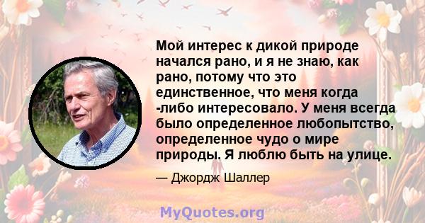 Мой интерес к дикой природе начался рано, и я не знаю, как рано, потому что это единственное, что меня когда -либо интересовало. У меня всегда было определенное любопытство, определенное чудо о мире природы. Я люблю