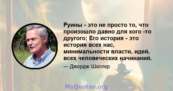 Руины - это не просто то, что произошло давно для кого -то другого; Его история - это история всех нас, минимальности власти, идей, всех человеческих начинаний.