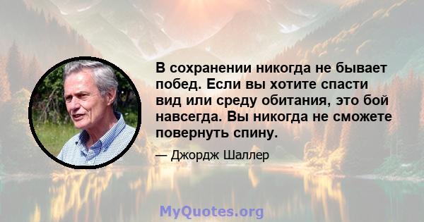 В сохранении никогда не бывает побед. Если вы хотите спасти вид или среду обитания, это бой навсегда. Вы никогда не сможете повернуть спину.