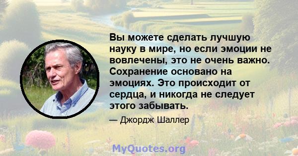 Вы можете сделать лучшую науку в мире, но если эмоции не вовлечены, это не очень важно. Сохранение основано на эмоциях. Это происходит от сердца, и никогда не следует этого забывать.