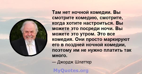 Там нет ночной комедии. Вы смотрите комедию, смотрите, когда хотите настроиться. Вы можете это посреди ночи. Вы можете это утром. Это все комедия. Они просто маркируют его в поздней ночной комедии, поэтому им не нужно