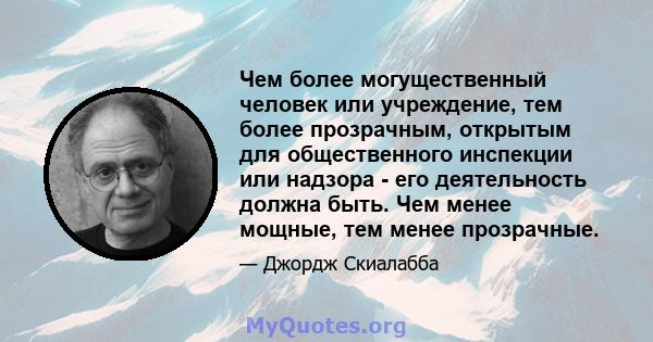 Чем более могущественный человек или учреждение, тем более прозрачным, открытым для общественного инспекции или надзора - его деятельность должна быть. Чем менее мощные, тем менее прозрачные.