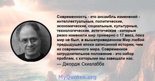 Современность - это ансамбль изменений - интеллектуальные, политические, экономические, социальные, культурные, технологические, эстетические - которые резко изменили мир примерно с 17 века, пока мир не был, в