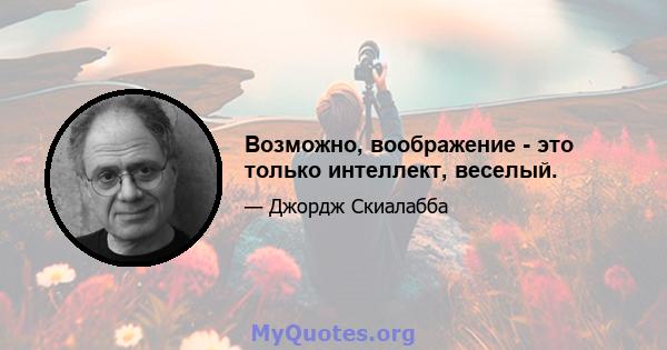 Возможно, воображение - это только интеллект, веселый.