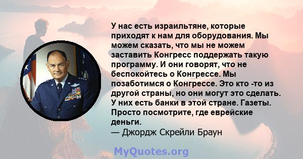 У нас есть израильтяне, которые приходят к нам для оборудования. Мы можем сказать, что мы не можем заставить Конгресс поддержать такую ​​программу. И они говорят, что не беспокойтесь о Конгрессе. Мы позаботимся о