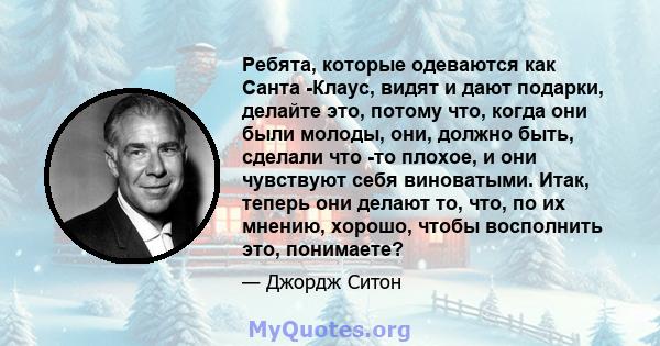 Ребята, которые одеваются как Санта -Клаус, видят и дают подарки, делайте это, потому что, когда они были молоды, они, должно быть, сделали что -то плохое, и они чувствуют себя виноватыми. Итак, теперь они делают то,