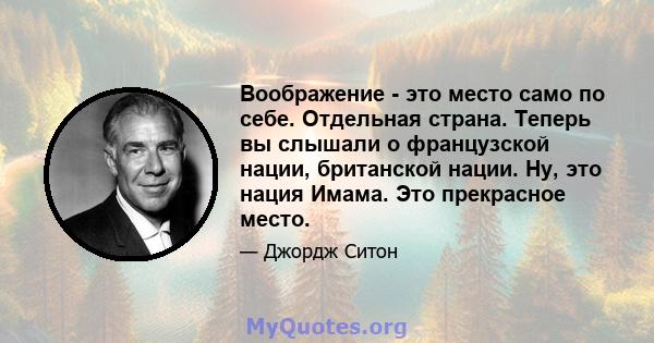 Воображение - это место само по себе. Отдельная страна. Теперь вы слышали о французской нации, британской нации. Ну, это нация Имама. Это прекрасное место.