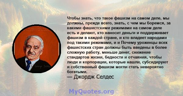 Чтобы знать, что такое фашизм на самом деле, мы должны, прежде всего, знать, с чем мы боремся, за какими фашистскими режимами на самом деле есть и делают, кто наносит деньги и поддерживает фашизм в каждой стране, и кто