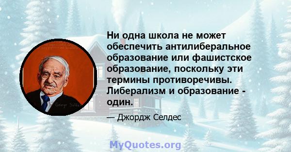 Ни одна школа не может обеспечить антилиберальное образование или фашистское образование, поскольку эти термины противоречивы. Либерализм и образование - один.