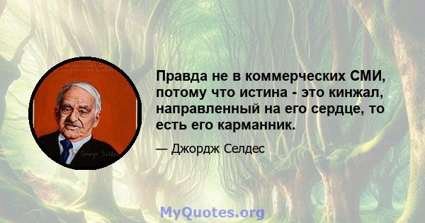 Правда не в коммерческих СМИ, потому что истина - это кинжал, направленный на его сердце, то есть его карманник.