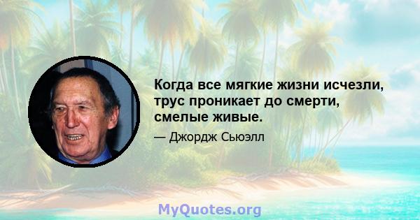 Когда все мягкие жизни исчезли, трус проникает до смерти, смелые живые.