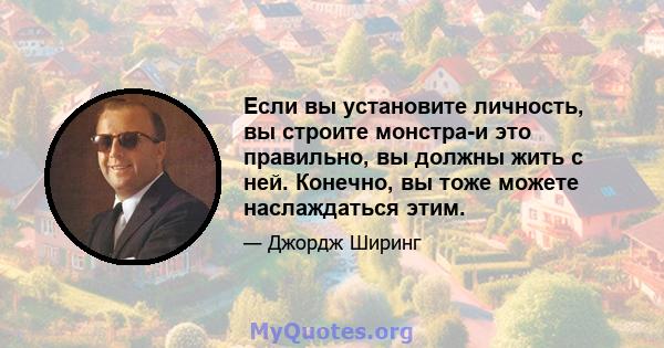 Если вы установите личность, вы строите монстра-и это правильно, вы должны жить с ней. Конечно, вы тоже можете наслаждаться этим.