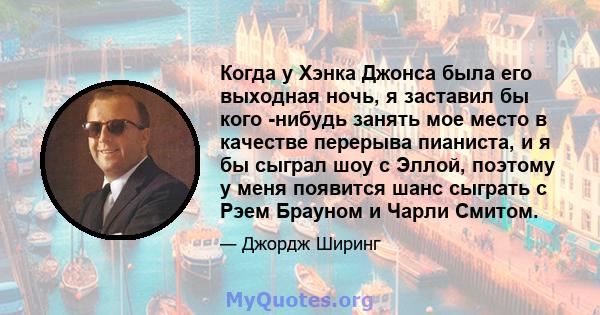 Когда у Хэнка Джонса была его выходная ночь, я заставил бы кого -нибудь занять мое место в качестве перерыва пианиста, и я бы сыграл шоу с Эллой, поэтому у меня появится шанс сыграть с Рэем Брауном и Чарли Смитом.