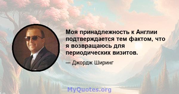 Моя принадлежность к Англии подтверждается тем фактом, что я возвращаюсь для периодических визитов.