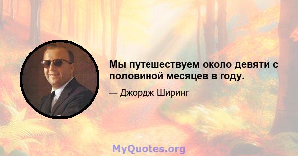 Мы путешествуем около девяти с половиной месяцев в году.