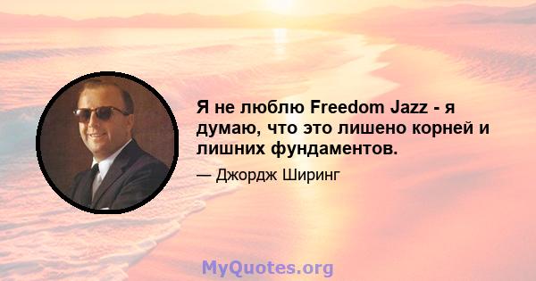 Я не люблю Freedom Jazz - я думаю, что это лишено корней и лишних фундаментов.