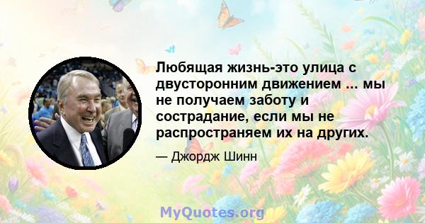 Любящая жизнь-это улица с двусторонним движением ... мы не получаем заботу и сострадание, если мы не распространяем их на других.