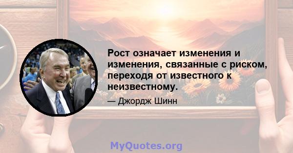 Рост означает изменения и изменения, связанные с риском, переходя от известного к неизвестному.