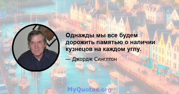 Однажды мы все будем дорожить памятью о наличии кузнецов на каждом углу.