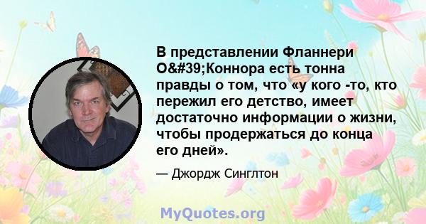 В представлении Фланнери О'Коннора есть тонна правды о том, что «у кого -то, кто пережил его детство, имеет достаточно информации о жизни, чтобы продержаться до конца его дней».