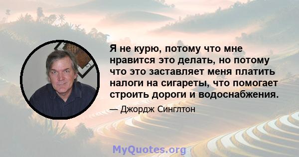 Я не курю, потому что мне нравится это делать, но потому что это заставляет меня платить налоги на сигареты, что помогает строить дороги и водоснабжения.