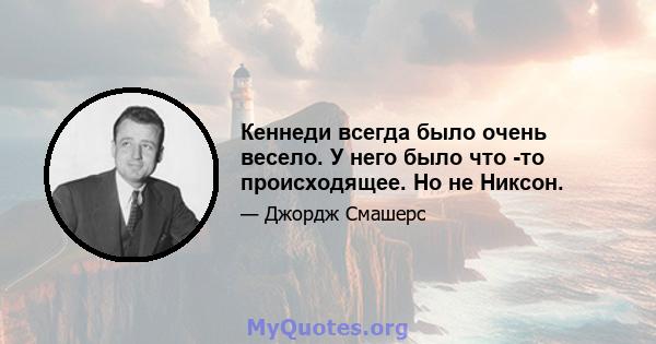 Кеннеди всегда было очень весело. У него было что -то происходящее. Но не Никсон.