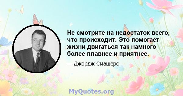 Не смотрите на недостаток всего, что происходит. Это помогает жизни двигаться так намного более плавнее и приятнее.