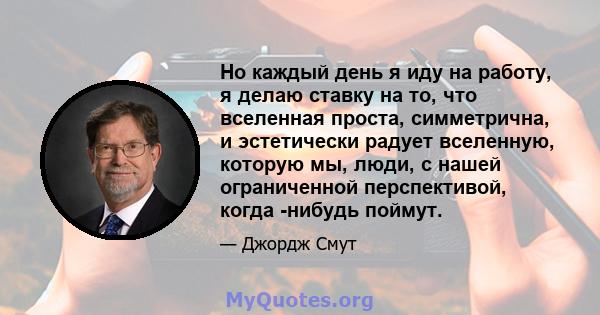 Но каждый день я иду на работу, я делаю ставку на то, что вселенная проста, симметрична, и эстетически радует вселенную, которую мы, люди, с нашей ограниченной перспективой, когда -нибудь поймут.