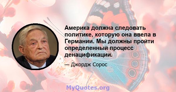 Америка должна следовать политике, которую она ввела в Германии. Мы должны пройти определенный процесс денацификации.