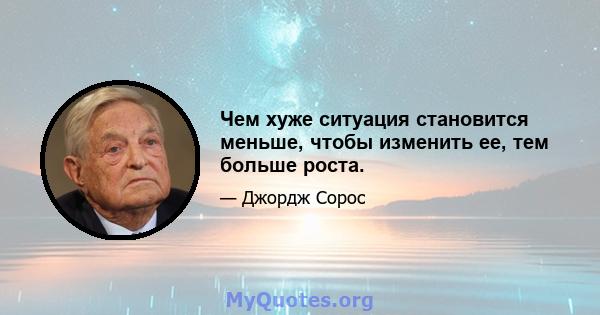 Чем хуже ситуация становится меньше, чтобы изменить ее, тем больше роста.