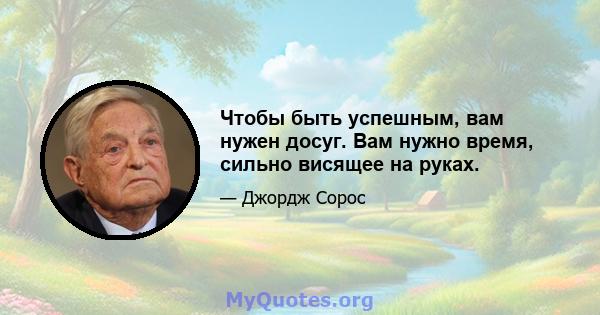 Чтобы быть успешным, вам нужен досуг. Вам нужно время, сильно висящее на руках.