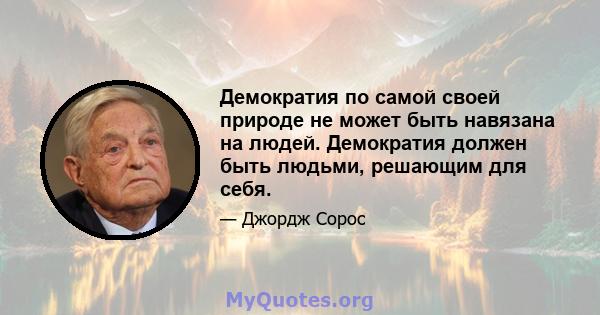 Демократия по самой своей природе не может быть навязана на людей. Демократия должен быть людьми, решающим для себя.