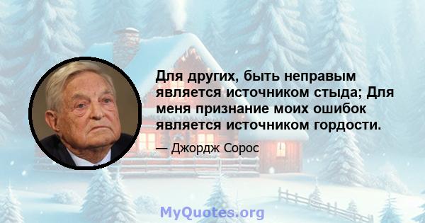 Для других, быть неправым является источником стыда; Для меня признание моих ошибок является источником гордости.