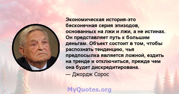 Экономическая история-это бесконечная серия эпизодов, основанных на лжи и лжи, а не истинах. Он представляет путь к большим деньгам. Объект состоит в том, чтобы распознать тенденцию, чья предпосылка является ложной,