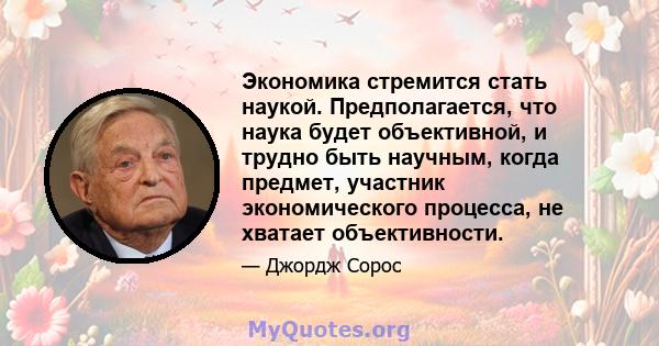 Экономика стремится стать наукой. Предполагается, что наука будет объективной, и трудно быть научным, когда предмет, участник экономического процесса, не хватает объективности.