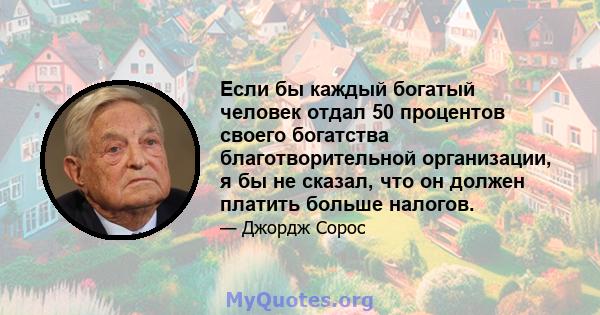 Если бы каждый богатый человек отдал 50 процентов своего богатства благотворительной организации, я бы не сказал, что он должен платить больше налогов.