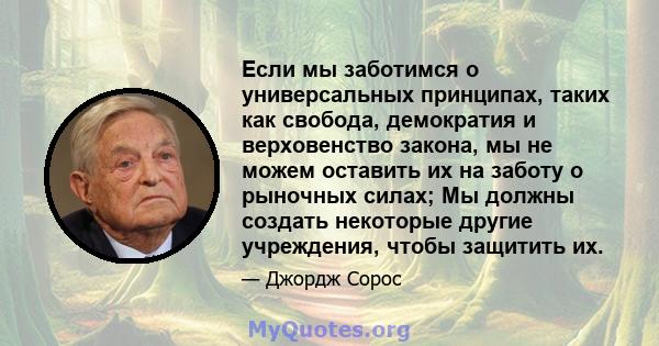 Если мы заботимся о универсальных принципах, таких как свобода, демократия и верховенство закона, мы не можем оставить их на заботу о рыночных силах; Мы должны создать некоторые другие учреждения, чтобы защитить их.