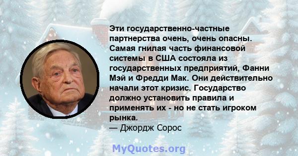 Эти государственно-частные партнерства очень, очень опасны. Самая гнилая часть финансовой системы в США состояла из государственных предприятий, Фанни Мэй и Фредди Мак. Они действительно начали этот кризис. Государство