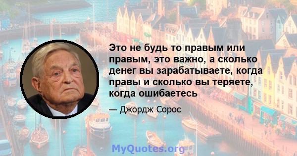 Это не будь то правым или правым, это важно, а сколько денег вы зарабатываете, когда правы и сколько вы теряете, когда ошибаетесь