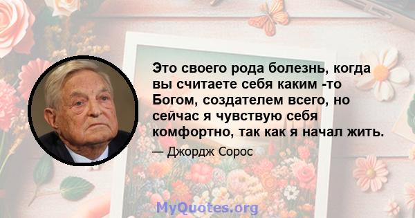 Это своего рода болезнь, когда вы считаете себя каким -то Богом, создателем всего, но сейчас я чувствую себя комфортно, так как я начал жить.