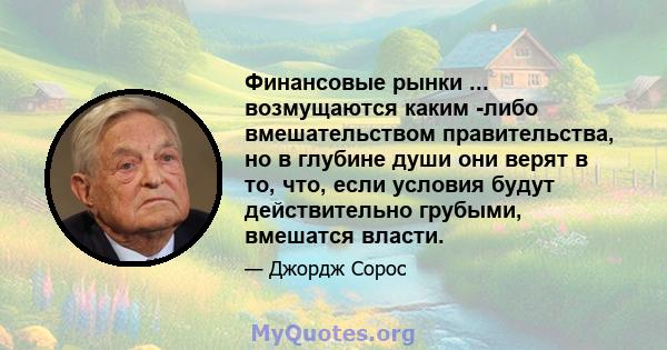 Финансовые рынки ... возмущаются каким -либо вмешательством правительства, но в глубине души они верят в то, что, если условия будут действительно грубыми, вмешатся власти.