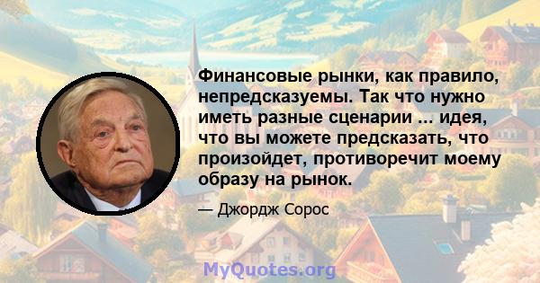 Финансовые рынки, как правило, непредсказуемы. Так что нужно иметь разные сценарии ... идея, что вы можете предсказать, что произойдет, противоречит моему образу на рынок.