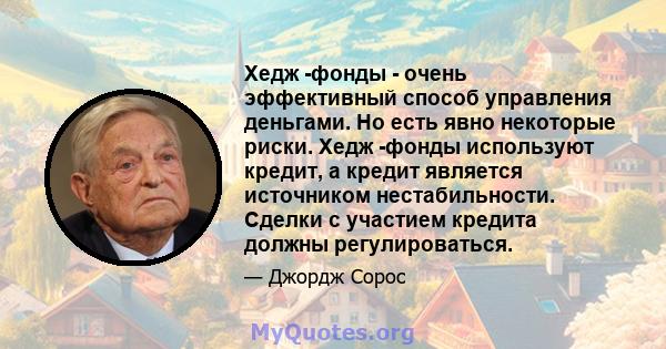 Хедж -фонды - очень эффективный способ управления деньгами. Но есть явно некоторые риски. Хедж -фонды используют кредит, а кредит является источником нестабильности. Сделки с участием кредита должны регулироваться.