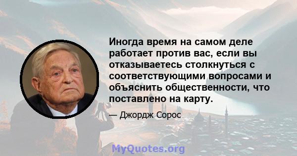 Иногда время на самом деле работает против вас, если вы отказываетесь столкнуться с соответствующими вопросами и объяснить общественности, что поставлено на карту.