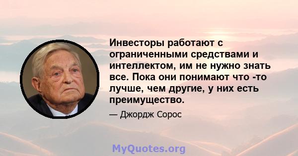 Инвесторы работают с ограниченными средствами и интеллектом, им не нужно знать все. Пока они понимают что -то лучше, чем другие, у них есть преимущество.